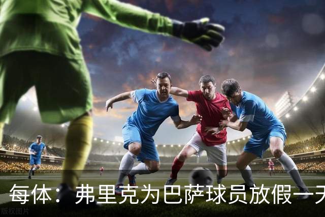 每体：弗里克为巴萨球员放假一天，仍有11名球员自愿投入训练